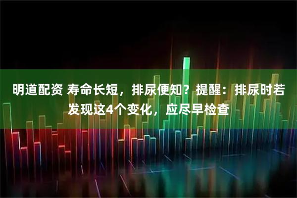 明道配资 寿命长短，排尿便知？提醒：排尿时若发现这4个变化，应尽早检查