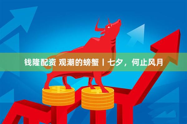 钱隆配资 观潮的螃蟹丨七夕，何止风月