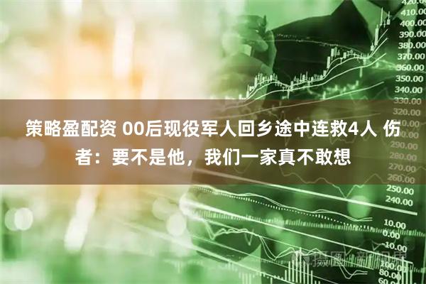 策略盈配资 00后现役军人回乡途中连救4人 伤者：要不是他，我们一家真不敢想