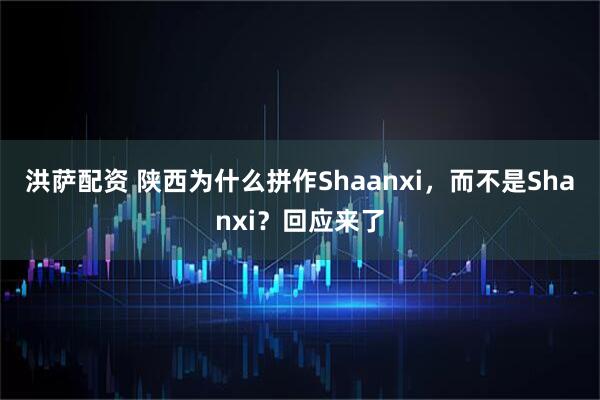 洪萨配资 陕西为什么拼作Shaanxi，而不是Shanxi？回应来了