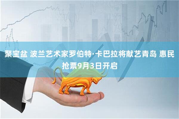 聚宝盆 波兰艺术家罗伯特·卡巴拉将献艺青岛 惠民抢票9月3日开启