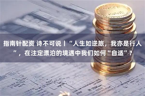 指南针配资 诗不可说丨“人生如逆旅，我亦是行人”，在注定漂泊的境遇中我们如何“自适”？