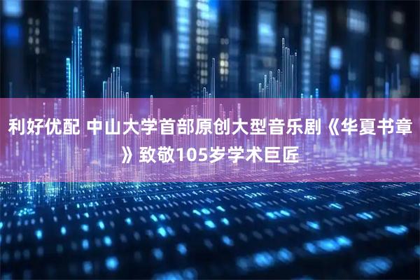 利好优配 中山大学首部原创大型音乐剧《华夏书章》致敬105岁学术巨匠