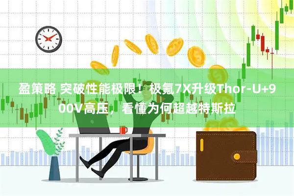 盈策略 突破性能极限！极氪7X升级Thor-U+900V高压，看懂为何超越特斯拉