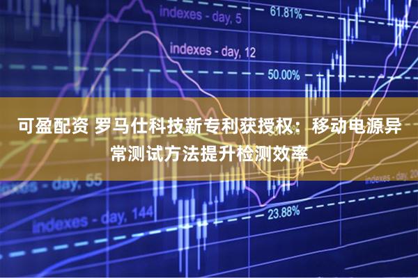 可盈配资 罗马仕科技新专利获授权：移动电源异常测试方法提升检测效率