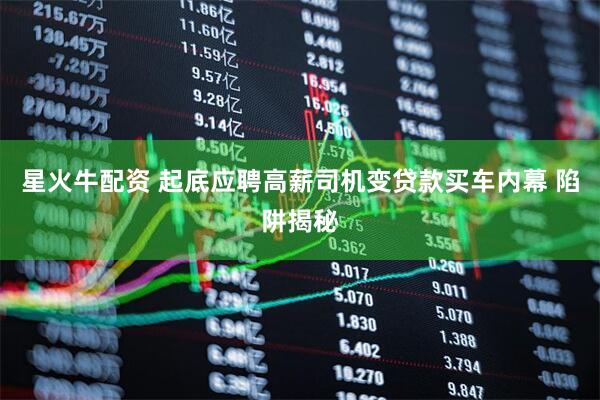 星火牛配资 起底应聘高薪司机变贷款买车内幕 陷阱揭秘