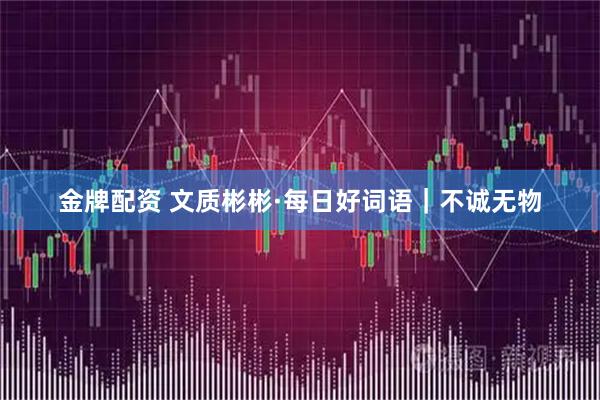 金牌配资 文质彬彬·每日好词语｜不诚无物