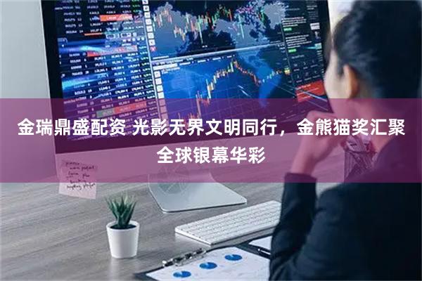 金瑞鼎盛配资 光影无界文明同行，金熊猫奖汇聚全球银幕华彩