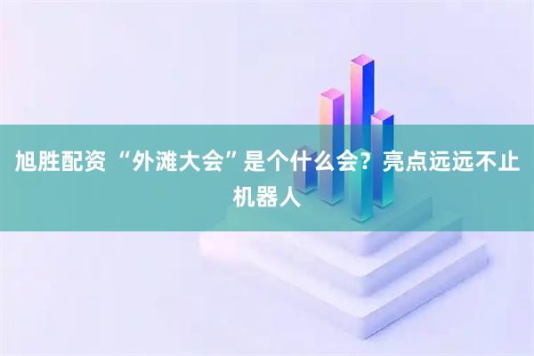 旭胜配资 “外滩大会”是个什么会？亮点远远不止机器人