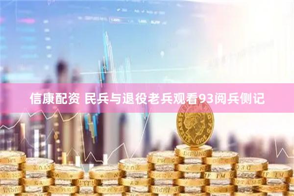 信康配资 民兵与退役老兵观看93阅兵侧记