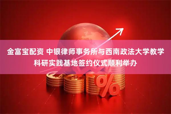 金富宝配资 中银律师事务所与西南政法大学教学科研实践基地签约仪式顺利举办