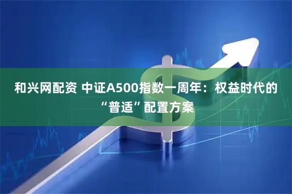 和兴网配资 中证A500指数一周年：权益时代的“普适”配置方案