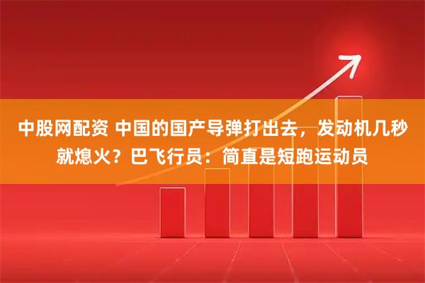 中股网配资 中国的国产导弹打出去，发动机几秒就熄火？巴飞行员：简直是短跑运动员