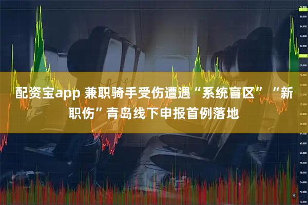 配资宝app 兼职骑手受伤遭遇“系统盲区” “新职伤”青岛线下申报首例落地