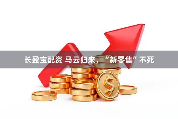 长盈宝配资 马云归来，“新零售”不死