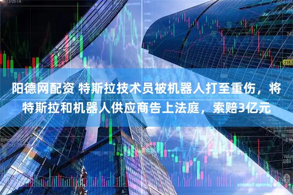 阳德网配资 特斯拉技术员被机器人打至重伤，将特斯拉和机器人供应商告上法庭，索赔3亿元