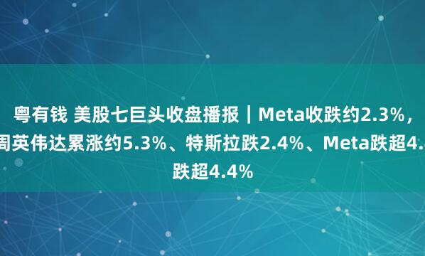 粤有钱 美股七巨头收盘播报｜Meta收跌约2.3%，本周英伟达累涨约5.3%、特斯拉跌2.4%、Meta跌超4.4%