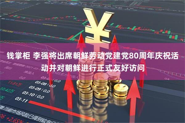 钱掌柜 李强将出席朝鲜劳动党建党80周年庆祝活动并对朝鲜进行正式友好访问