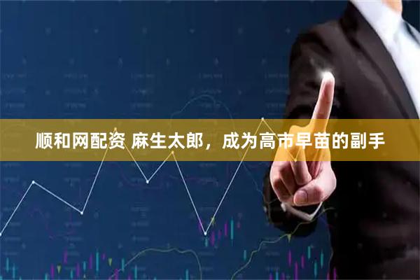 顺和网配资 麻生太郎，成为高市早苗的副手