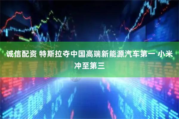 诚信配资 特斯拉夺中国高端新能源汽车第一 小米冲至第三
