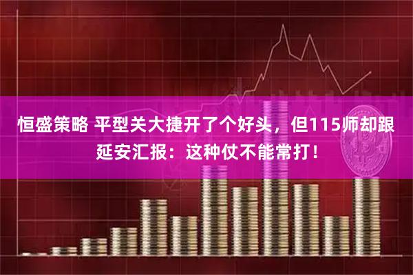 恒盛策略 平型关大捷开了个好头，但115师却跟延安汇报：这种仗不能常打！