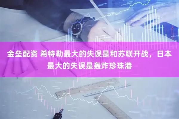 金垒配资 希特勒最大的失误是和苏联开战，日本最大的失误是轰炸珍珠港