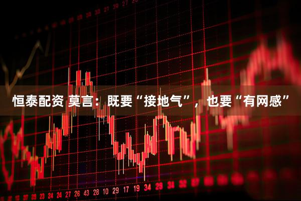 恒泰配资 莫言：既要“接地气”，也要“有网感”