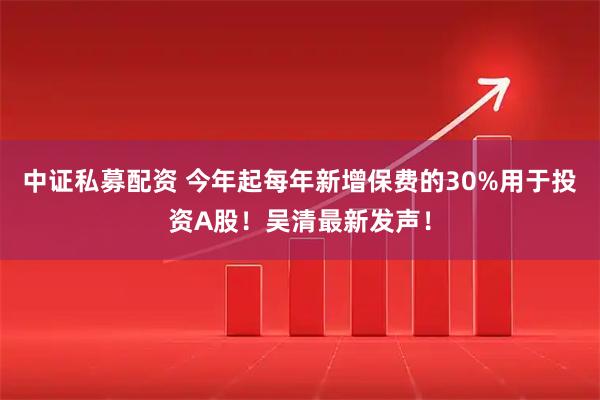 中证私募配资 今年起每年新增保费的30%用于投资A股！吴清最新发声！