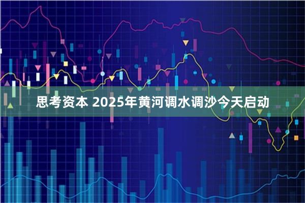 思考资本 2025年黄河调水调沙今天启动