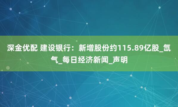 深金优配 建设银行：新增股份约115.89亿股_氙气_每日经济新闻_声明