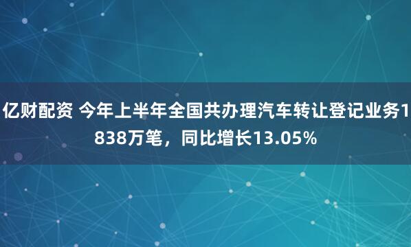 亿财配资 今年上半年全国共办理汽车转让登记业务1838万笔，同比增长13.05%