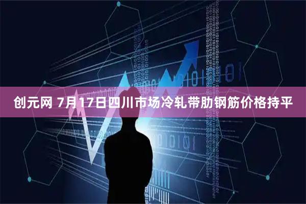 创元网 7月17日四川市场冷轧带肋钢筋价格持平