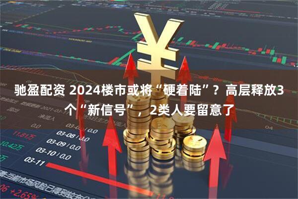 驰盈配资 2024楼市或将“硬着陆”？高层释放3个“新信号”，2类人要留意了