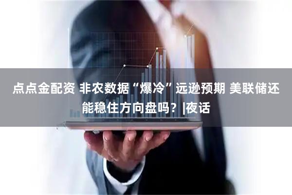 点点金配资 非农数据“爆冷”远逊预期 美联储还能稳住方向盘吗？|夜话