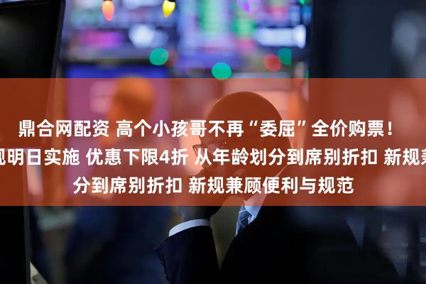 鼎合网配资 高个小孩哥不再“委屈”全价购票！ 儿童火车票新规明日实施 优惠下限4折 从年龄划分到席别折扣 新规兼顾便利与规范