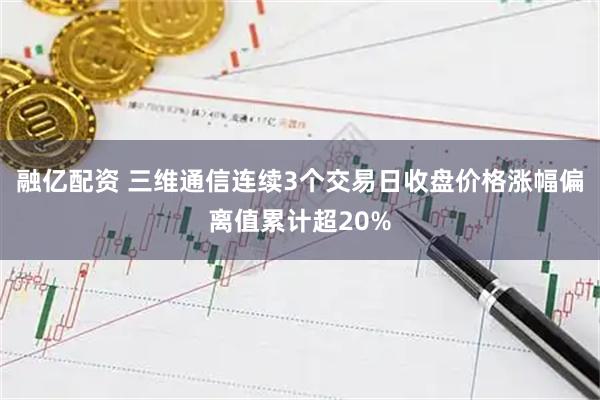 融亿配资 三维通信连续3个交易日收盘价格涨幅偏离值累计超20%
