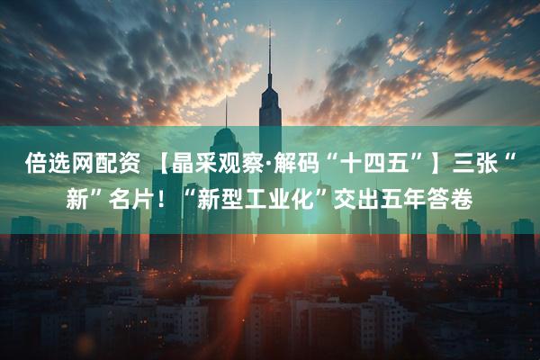 倍选网配资 【晶采观察·解码“十四五”】三张“新”名片！“新型工业化”交出五年答卷