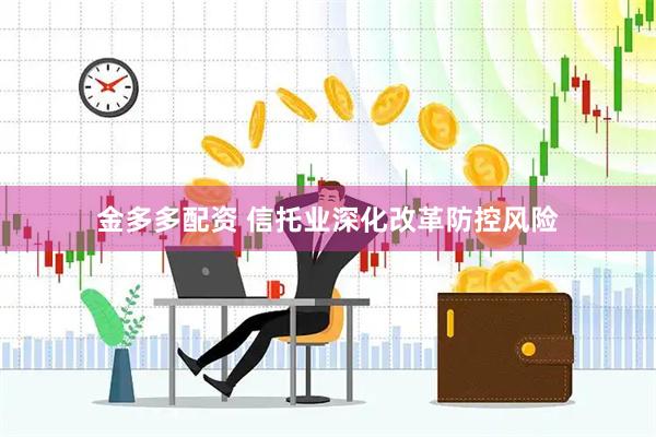 金多多配资 信托业深化改革防控风险