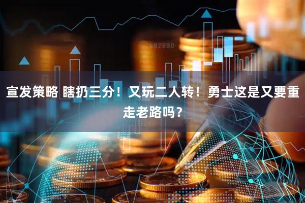 宣发策略 瞎扔三分！又玩二人转！勇士这是又要重走老路吗？