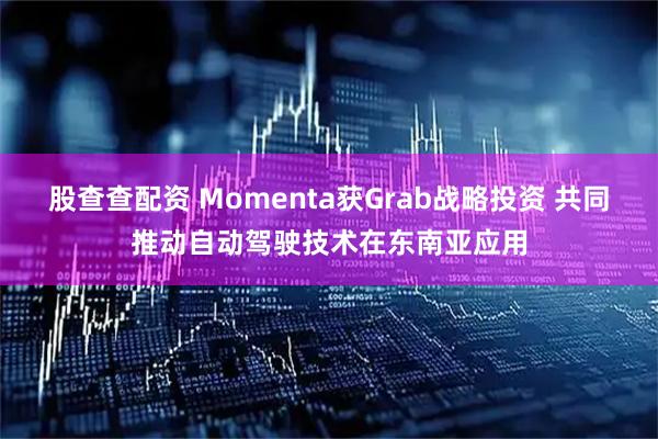 股查查配资 Momenta获Grab战略投资 共同推动自动驾驶技术在东南亚应用
