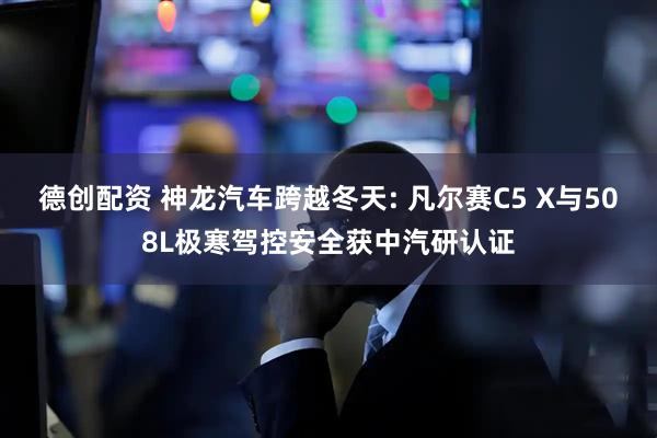 德创配资 神龙汽车跨越冬天: 凡尔赛C5 X与508L极寒驾控安全获中汽研认证