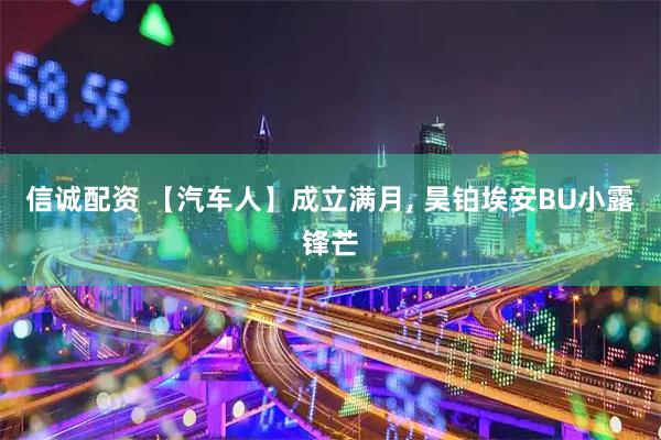 信诚配资 【汽车人】成立满月, 昊铂埃安BU小露锋芒