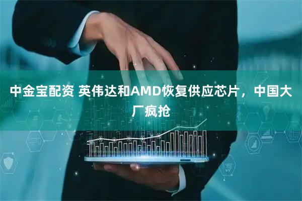 中金宝配资 英伟达和AMD恢复供应芯片，中国大厂疯抢