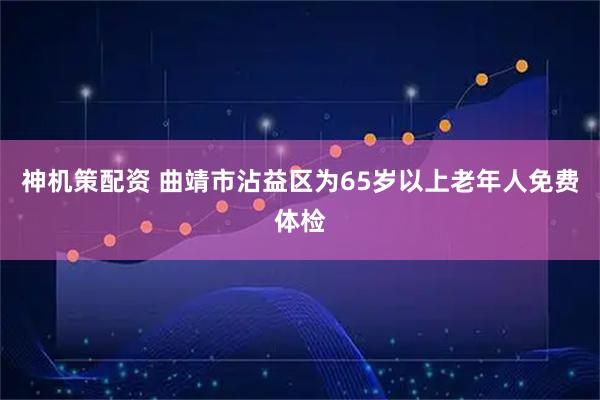神机策配资 曲靖市沾益区为65岁以上老年人免费体检