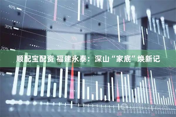 顺配宝配资 福建永泰：深山“家底”焕新记