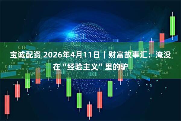 宝诚配资 2026年4月11日｜财富故事汇：淹没在“经验主义”里的驴