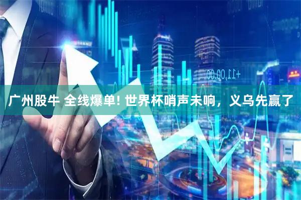 广州股牛 全线爆单! 世界杯哨声未响，义乌先赢了