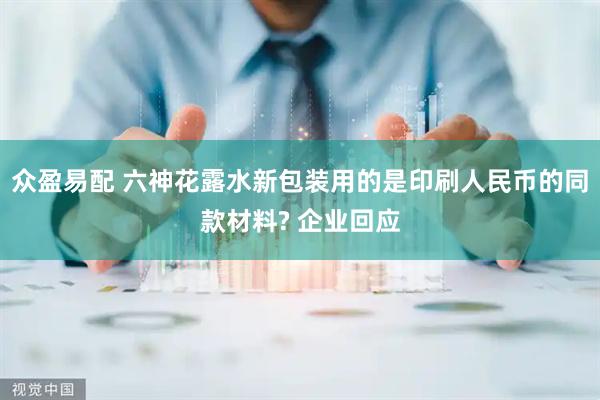 众盈易配 六神花露水新包装用的是印刷人民币的同款材料? 企业回应